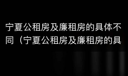 宁夏公租房及廉租房的具体不同（宁夏公租房及廉租房的具体不同在哪）