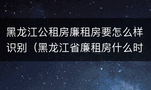 黑龙江公租房廉租房要怎么样识别（黑龙江省廉租房什么时候卖给个人）
