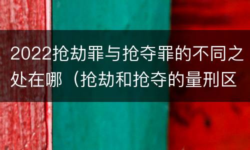 2022抢劫罪与抢夺罪的不同之处在哪（抢劫和抢夺的量刑区别）