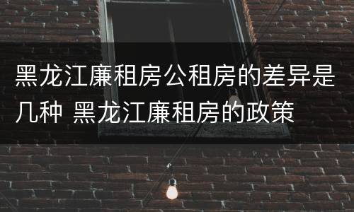 黑龙江廉租房公租房的差异是几种 黑龙江廉租房的政策