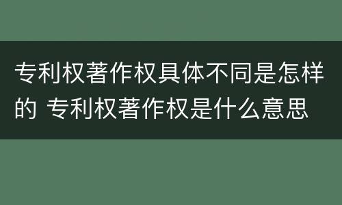 专利权著作权具体不同是怎样的 专利权著作权是什么意思