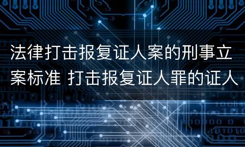 法律打击报复证人案的刑事立案标准 打击报复证人罪的证人范围