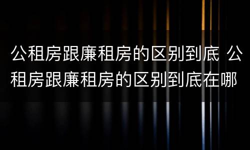 公租房跟廉租房的区别到底 公租房跟廉租房的区别到底在哪里