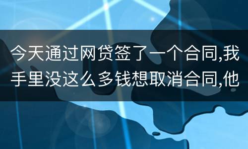今天通过网贷签了一个合同,我手里没这么多钱想取消合同,他说取消合同要起诉我