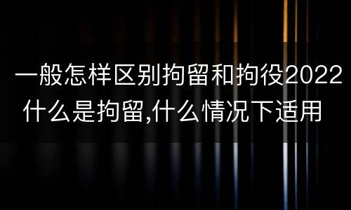 一般怎样区别拘留和拘役2022 什么是拘留,什么情况下适用拘留