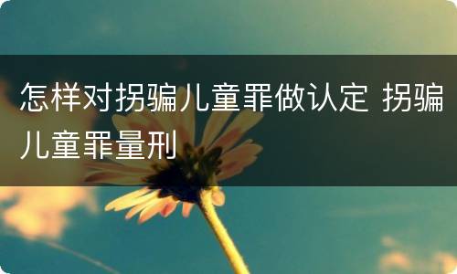 怎样对拐骗儿童罪做认定 拐骗儿童罪量刑