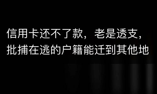 信用卡还不了款，老是透支，批捕在逃的户籍能迁到其他地方吗