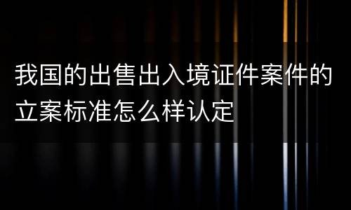 我国的出售出入境证件案件的立案标准怎么样认定