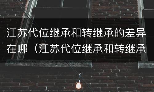 江苏代位继承和转继承的差异在哪（江苏代位继承和转继承的差异在哪里查询）