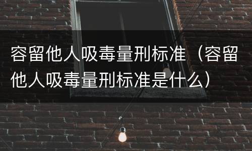 容留他人吸毒量刑标准（容留他人吸毒量刑标准是什么）