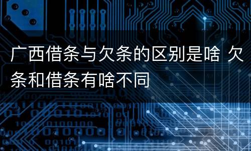 广西借条与欠条的区别是啥 欠条和借条有啥不同