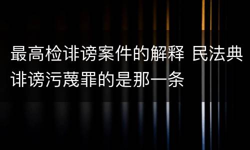 最高检诽谤案件的解释 民法典诽谤污蔑罪的是那一条