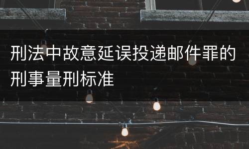 刑法中故意延误投递邮件罪的刑事量刑标准