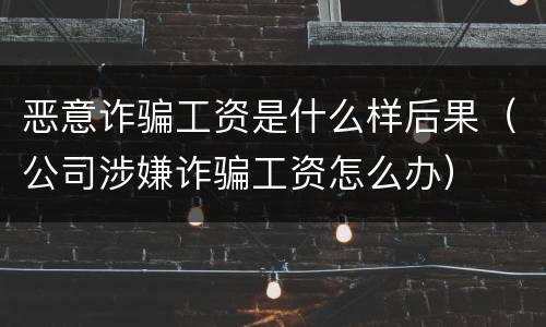 恶意诈骗工资是什么样后果（公司涉嫌诈骗工资怎么办）