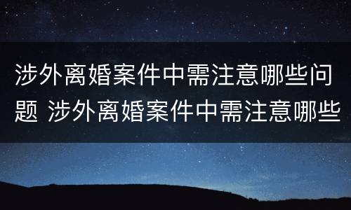 涉外离婚案件中需注意哪些问题 涉外离婚案件中需注意哪些问题呢