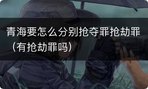 青海要怎么分别抢夺罪抢劫罪（有抢劫罪吗）