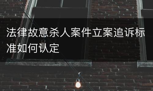 法律故意杀人案件立案追诉标准如何认定