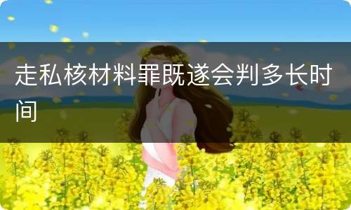 走私核材料罪既遂会判多长时间