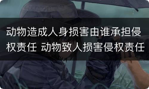 动物造成人身损害由谁承担侵权责任 动物致人损害侵权责任