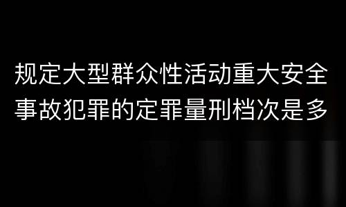 规定大型群众性活动重大安全事故犯罪的定罪量刑档次是多少