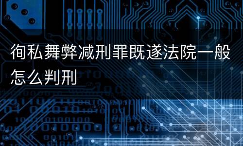 徇私舞弊减刑罪既遂法院一般怎么判刑