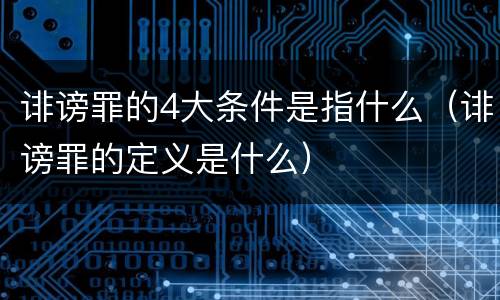 诽谤罪的4大条件是指什么(诽谤罪的定义是什么)