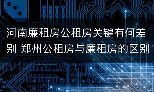 河南廉租房公租房关键有何差别 郑州公租房与廉租房的区别