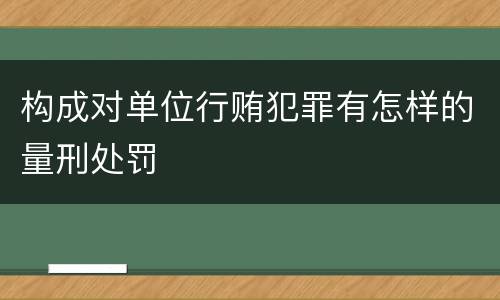 构成对单位行贿犯罪有怎样的量刑处罚
