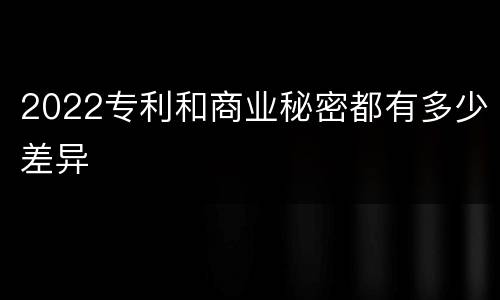 2022专利和商业秘密都有多少差异