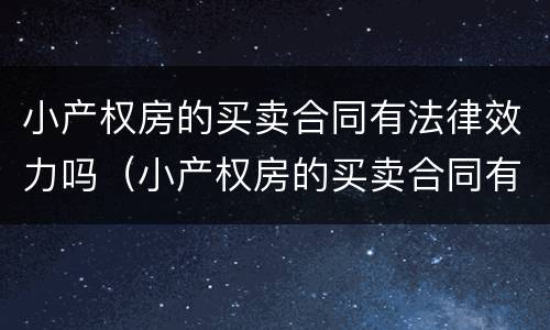 小产权房的买卖合同有法律效力吗（小产权房的买卖合同有法律效力吗）