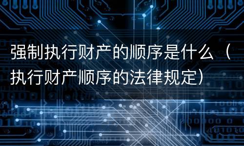 强制执行财产的顺序是什么（执行财产顺序的法律规定）
