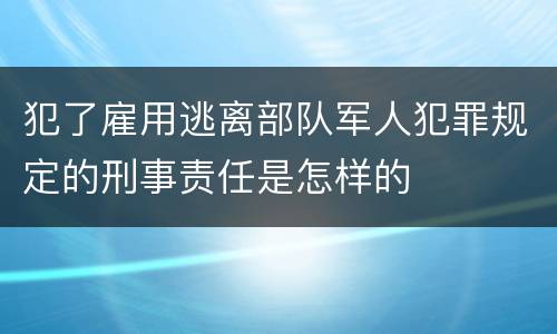 犯了雇用逃离部队军人犯罪规定的刑事责任是怎样的