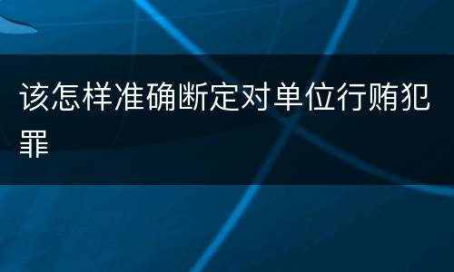 该怎样准确断定对单位行贿犯罪
