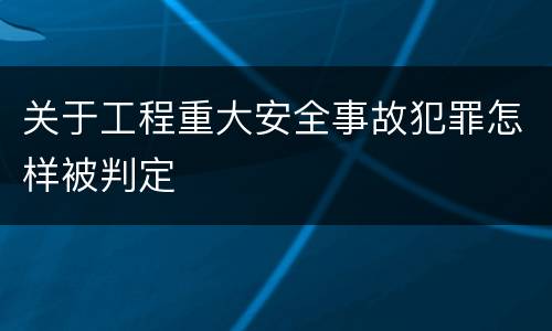 关于工程重大安全事故犯罪怎样被判定