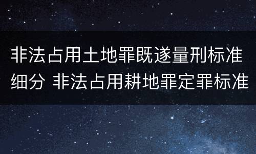 非法占用土地罪既遂量刑标准细分 非法占用耕地罪定罪标准