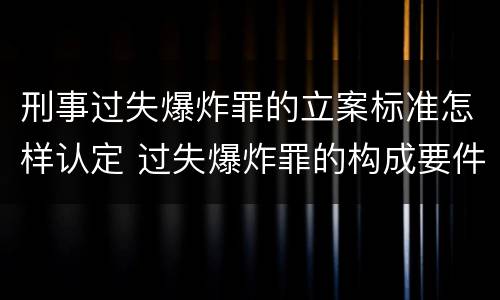 刑事过失爆炸罪的立案标准怎样认定 过失爆炸罪的构成要件