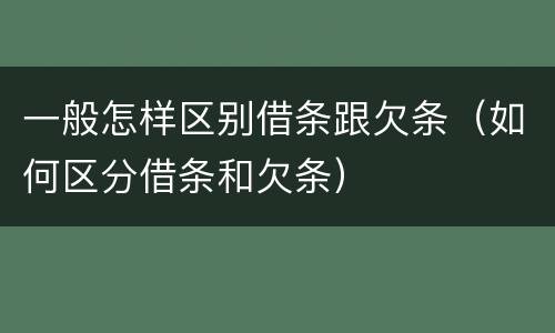 一般怎样区别借条跟欠条（如何区分借条和欠条）