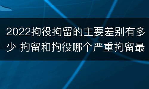 2022拘役拘留的主要差别有多少 拘留和拘役哪个严重拘留最多多少天