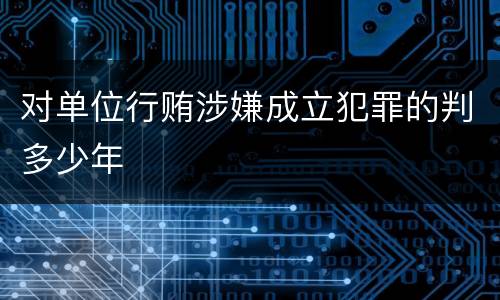 对单位行贿涉嫌成立犯罪的判多少年