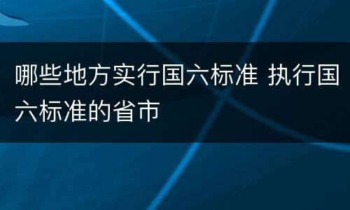 哪些地方实行国六标准 执行国六标准的省市