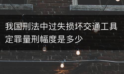 我国刑法中过失损坏交通工具定罪量刑幅度是多少