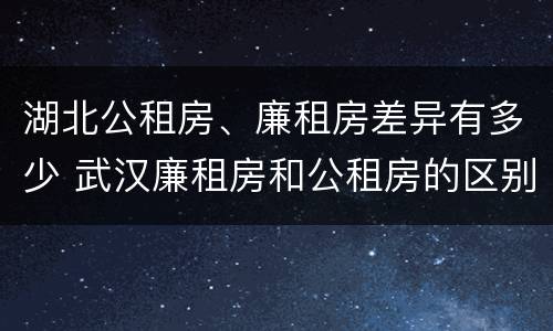 湖北公租房、廉租房差异有多少 武汉廉租房和公租房的区别