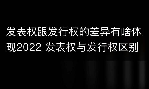 发表权跟发行权的差异有啥体现2022 发表权与发行权区别
