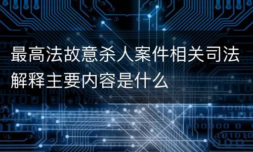 最高法故意杀人案件相关司法解释主要内容是什么