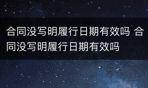 合同没写明履行日期有效吗 合同没写明履行日期有效吗