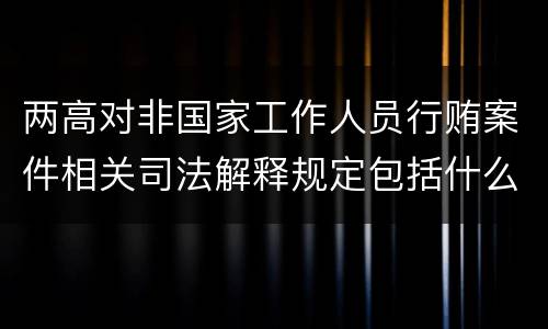 两高对非国家工作人员行贿案件相关司法解释规定包括什么内容