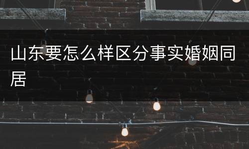山东要怎么样区分事实婚姻同居