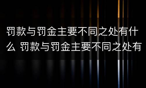 罚款与罚金主要不同之处有什么 罚款与罚金主要不同之处有什么区别