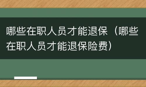 哪些在职人员才能退保（哪些在职人员才能退保险费）