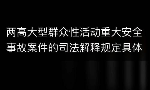 两高大型群众性活动重大安全事故案件的司法解释规定具体有哪些内容